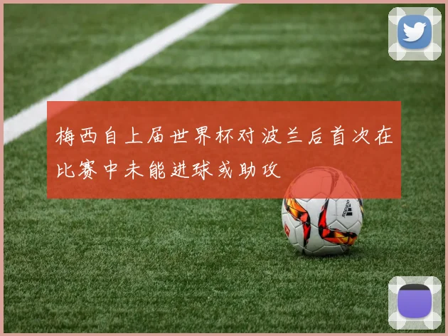 梅西自上届世界杯对波兰后首次在比赛中未能进球或助攻